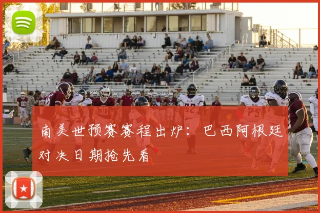 南美世预赛赛程出炉：巴西阿根廷对决日期抢先看