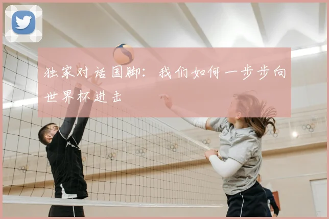独家对话国脚:我们如何一步步向世界杯进击
