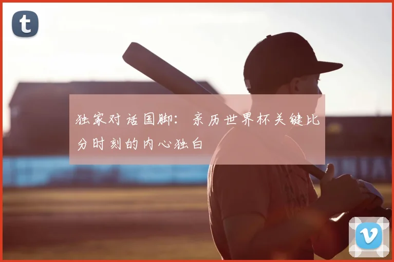 独家对话国脚:亲历世界杯关键比分时刻的内心独白
